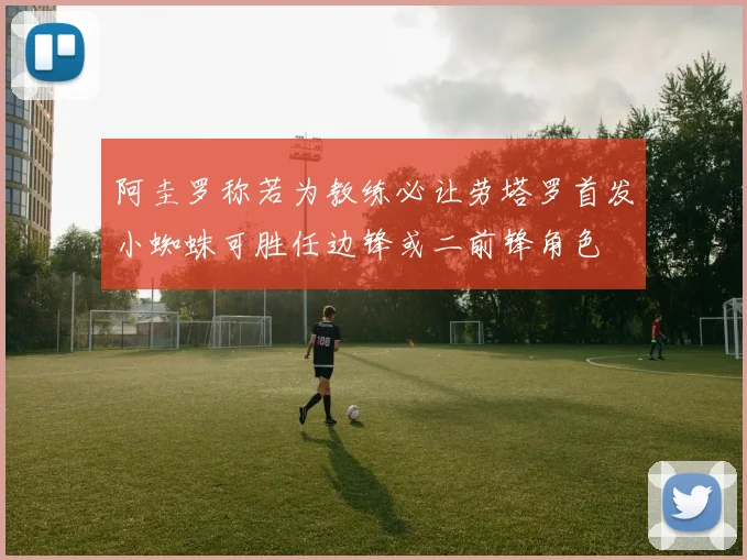 阿圭罗称若为教练必让劳塔罗首发小蜘蛛可胜任边锋或二前锋角色