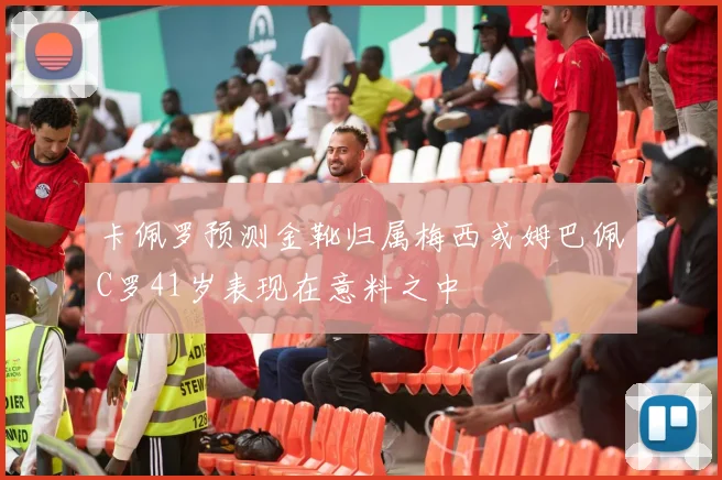 卡佩罗预测金靴归属梅西或姆巴佩C罗41岁表现在意料之中