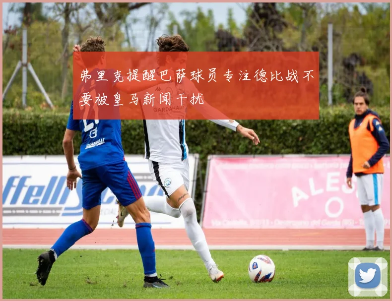 弗里克提醒巴萨球员专注德比战不要被皇马新闻干扰