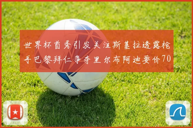 世界杯首秀引发关注斯基拉透露枪手巴黎拜仁争夺里尔布阿迪要价7000万欧