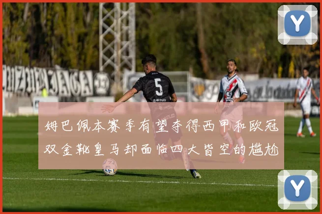 姆巴佩本赛季有望夺得西甲和欧冠双金靴皇马却面临四大皆空的尴尬局面