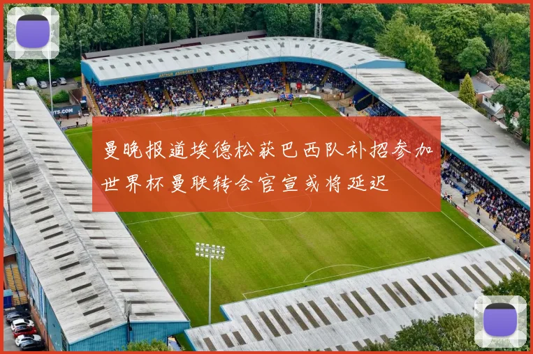 曼晚报道埃德松获巴西队补招参加世界杯曼联转会官宣或将延迟