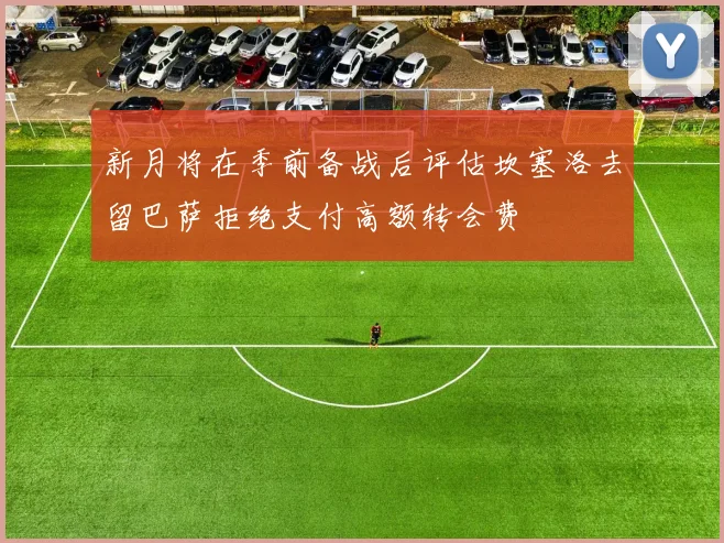 新月将在季前备战后评估坎塞洛去留巴萨拒绝支付高额转会费