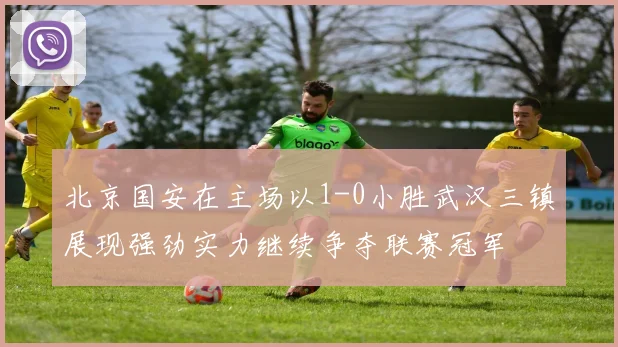 北京国安在主场以1-0小胜武汉三镇展现强劲实力继续争夺联赛冠军