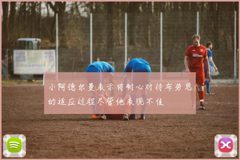 小阿德尔曼表示将耐心对待布劳恩的适应过程尽管他表现不佳