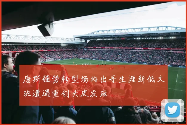 唐斯强势转型场均出手生涯新低文班遭遇重创头皮发麻