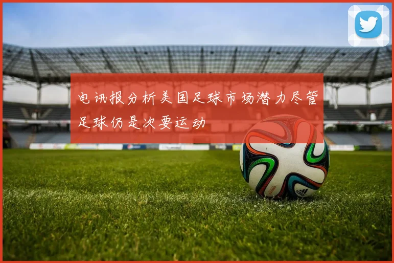 电讯报分析美国足球市场潜力尽管足球仍是次要运动