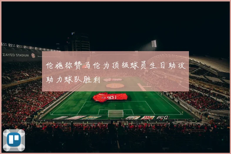 伦施称赞马伦为顶级球员生日助攻助力球队胜利