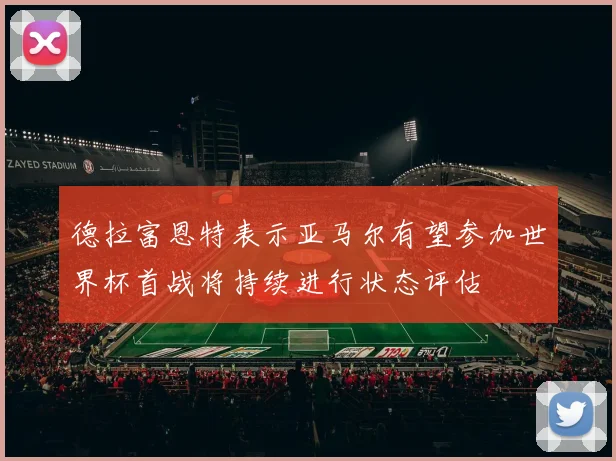 德拉富恩特表示亚马尔有望参加世界杯首战将持续进行状态评估