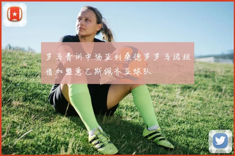 罗马青训中场亚利桑德罗罗马诺租借加盟意乙斯佩齐亚球队