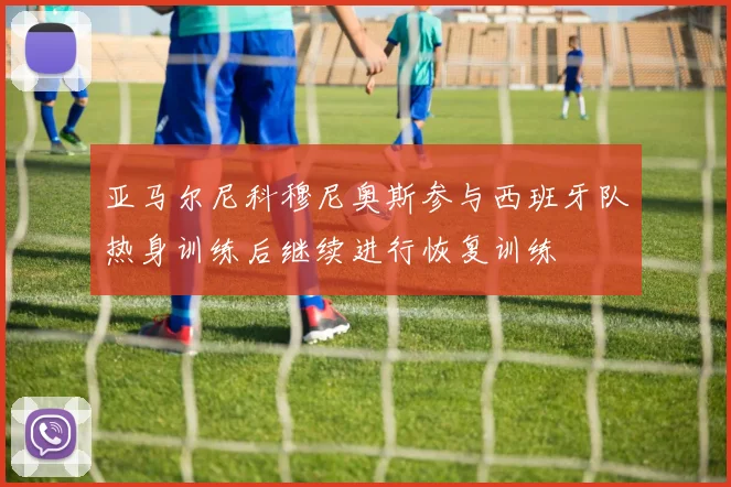 亚马尔尼科穆尼奥斯参与西班牙队热身训练后继续进行恢复训练