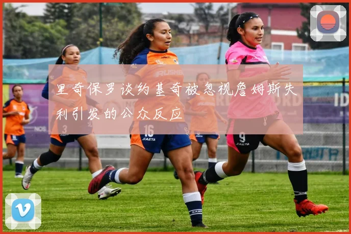 里奇保罗谈约基奇被忽视詹姆斯失利引发的公众反应