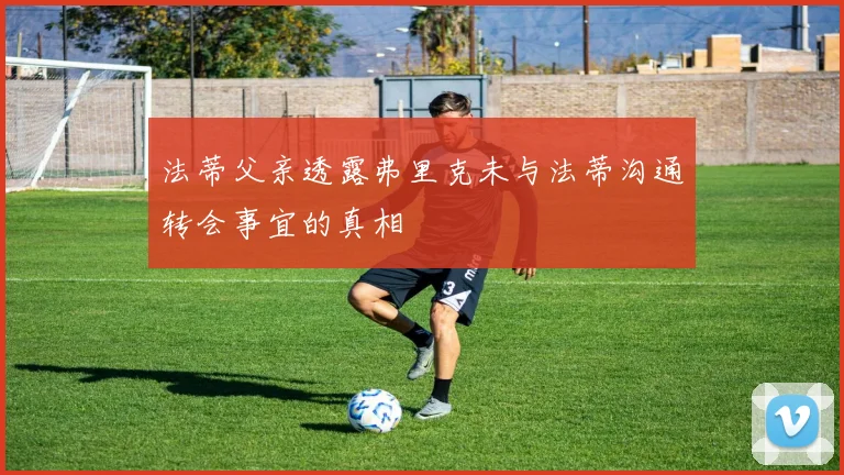 法蒂父亲透露弗里克未与法蒂沟通转会事宜的真相