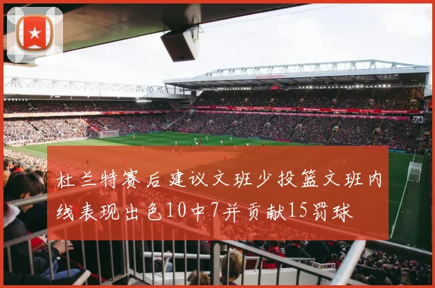 杜兰特赛后建议文班少投篮文班内线表现出色10中7并贡献15罚球