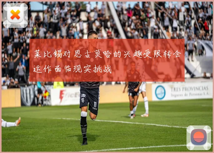 莱比锡对恩古莫哈的兴趣受限转会运作面临现实挑战