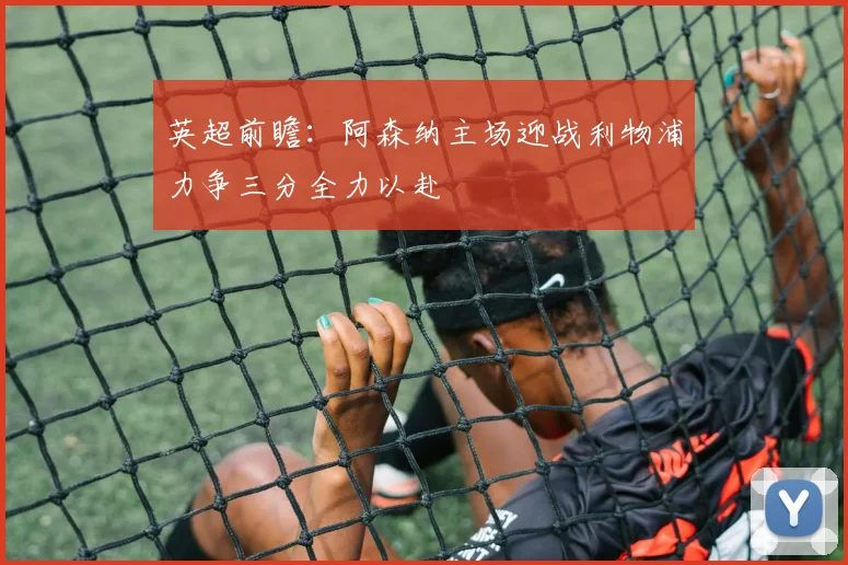 英超前瞻：阿森纳主场迎战利物浦力争三分全力以赴