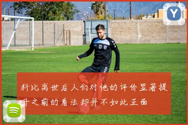 科比离世后人们对他的评价显著提升之前的看法却并不如此正面