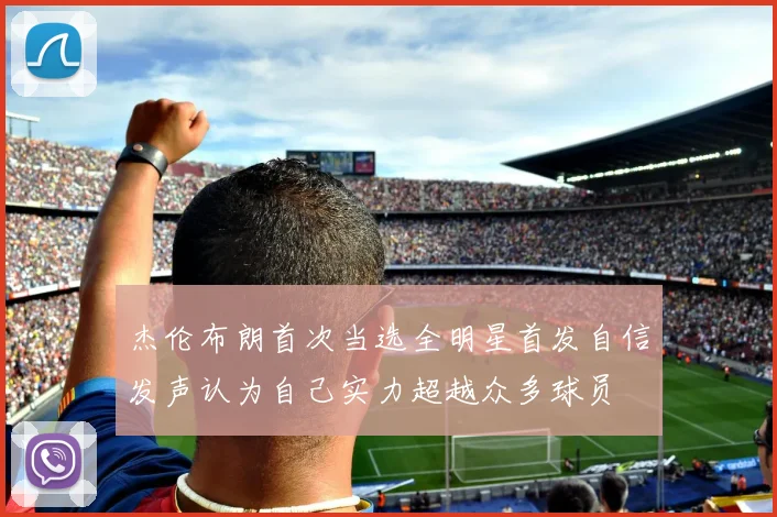 杰伦布朗首次当选全明星首发自信发声认为自己实力超越众多球员