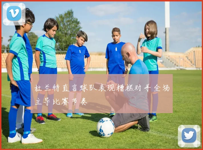 杜兰特直言球队表现糟糕对手全场主导比赛节奏