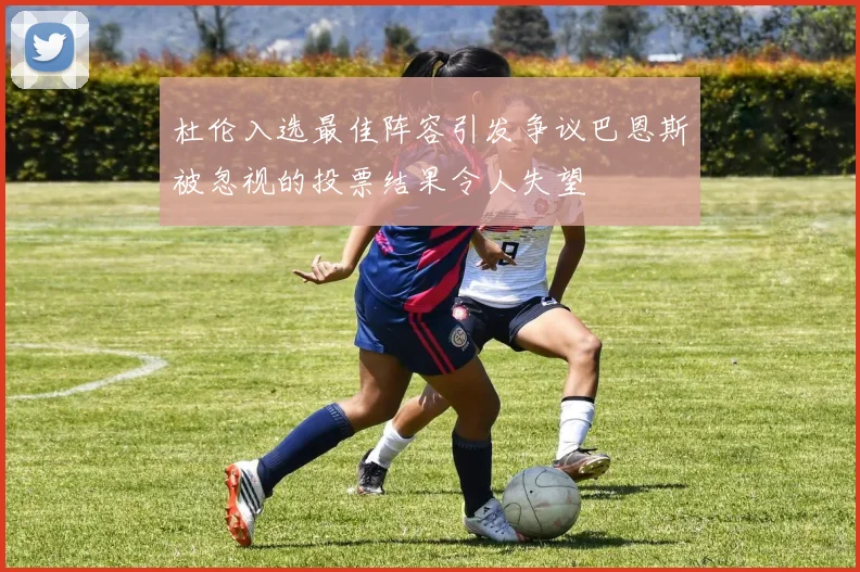 杜伦入选最佳阵容引发争议巴恩斯被忽视的投票结果令人失望
