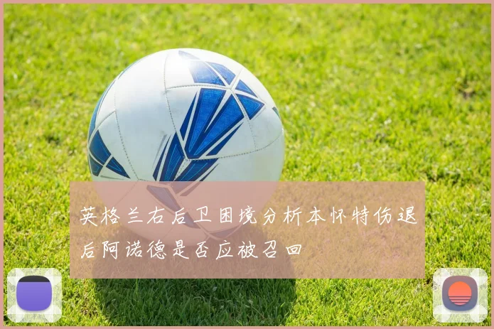 英格兰右后卫困境分析本怀特伤退后阿诺德是否应被召回