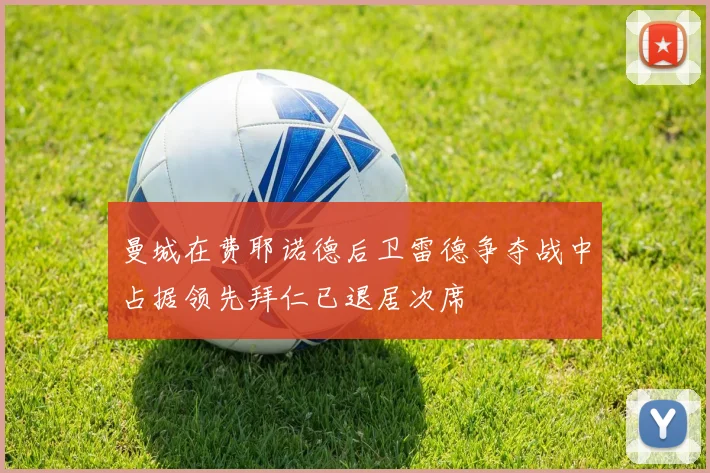 曼城在费耶诺德后卫雷德争夺战中占据领先拜仁已退居次席